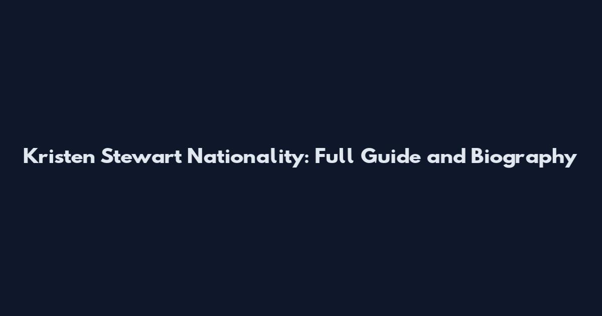 Kristen Stewart Nationality: Full Guide and Biography