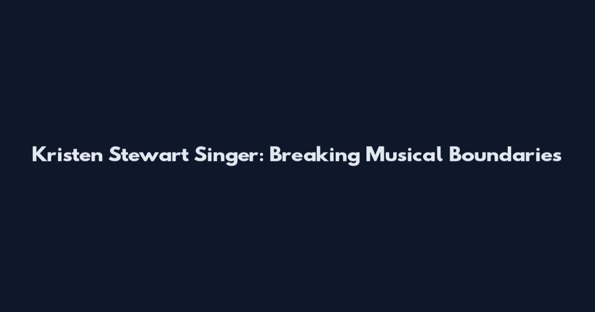 Kristen Stewart Singer: Breaking Musical Boundaries