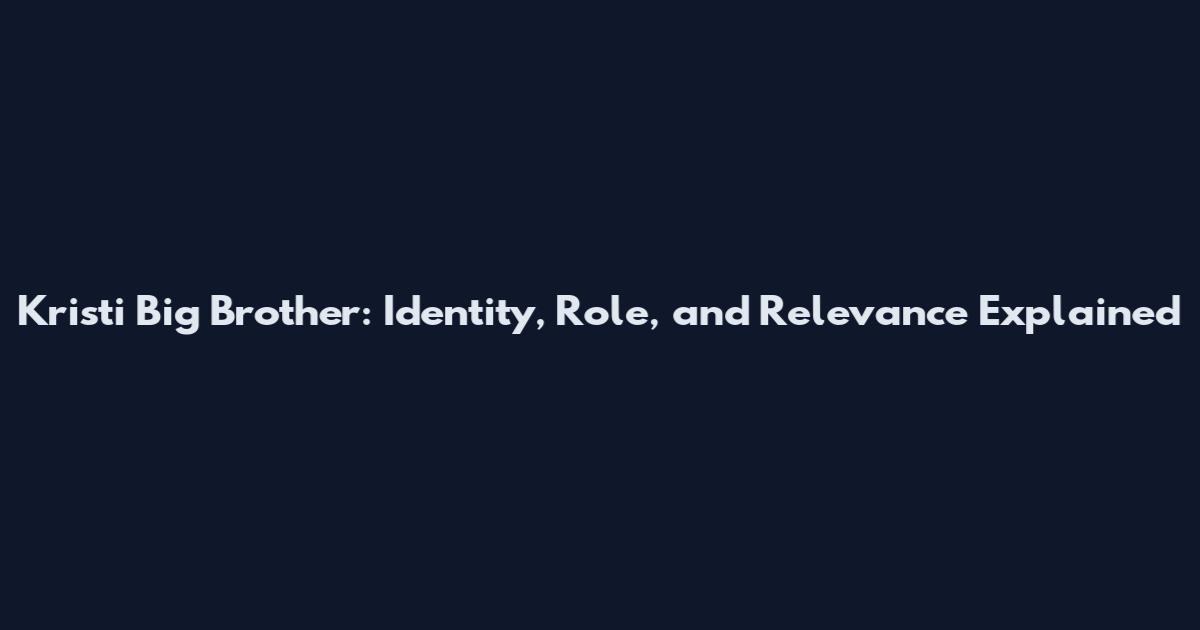 Kristi Big Brother: Identity, Role, and Relevance Explained