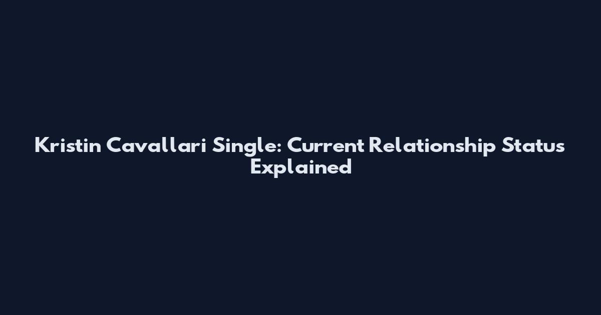 Kristin Cavallari Single: Current Relationship Status Explained