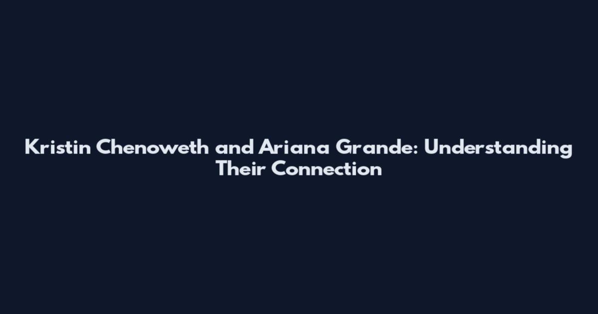 Kristin Chenoweth and Ariana Grande: Understanding Their Connection