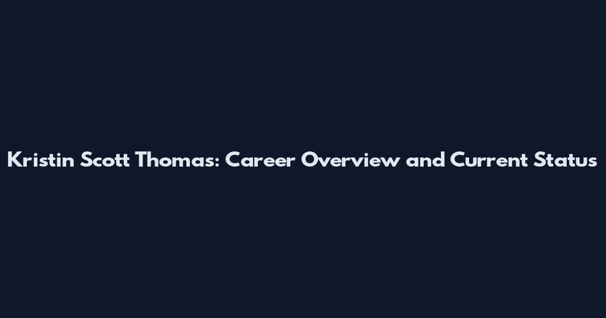 Kristin Scott Thomas: Career Overview and Current Status
