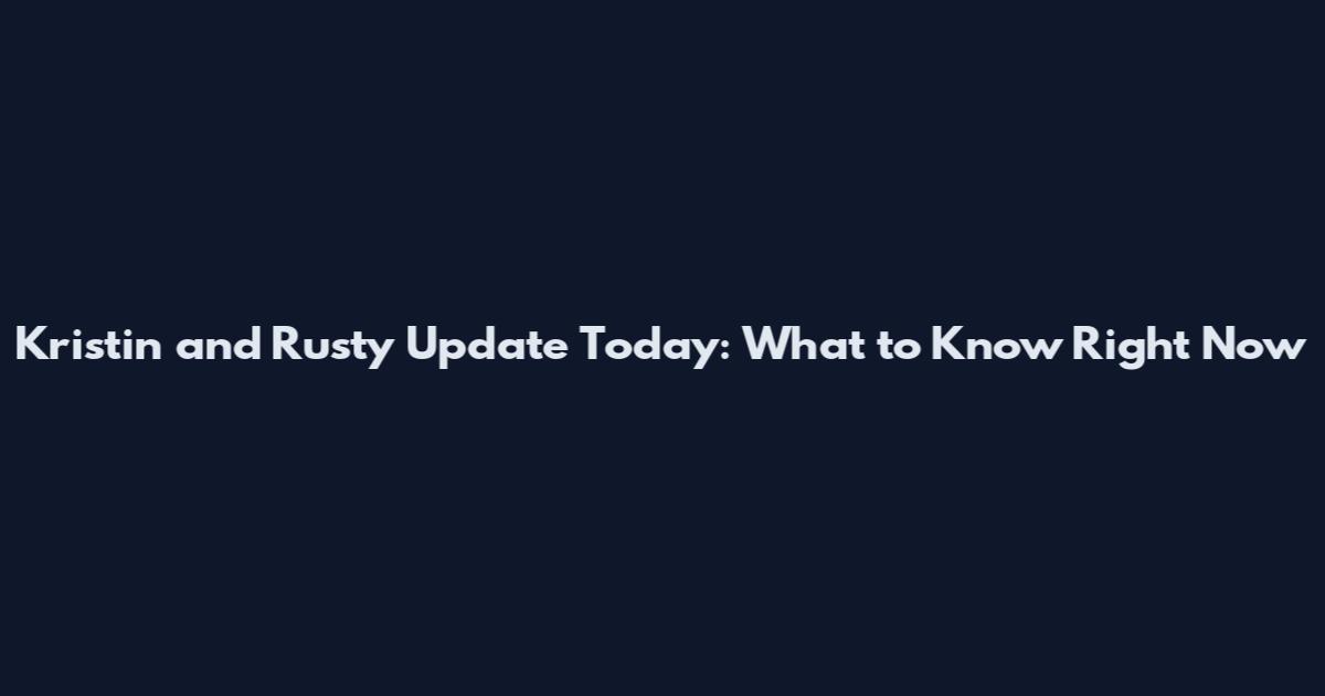 Kristin and Rusty Update Today: What to Know Right Now