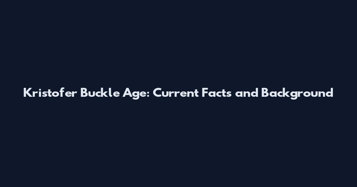 Kristofer Buckle Age: Current Facts and Background
