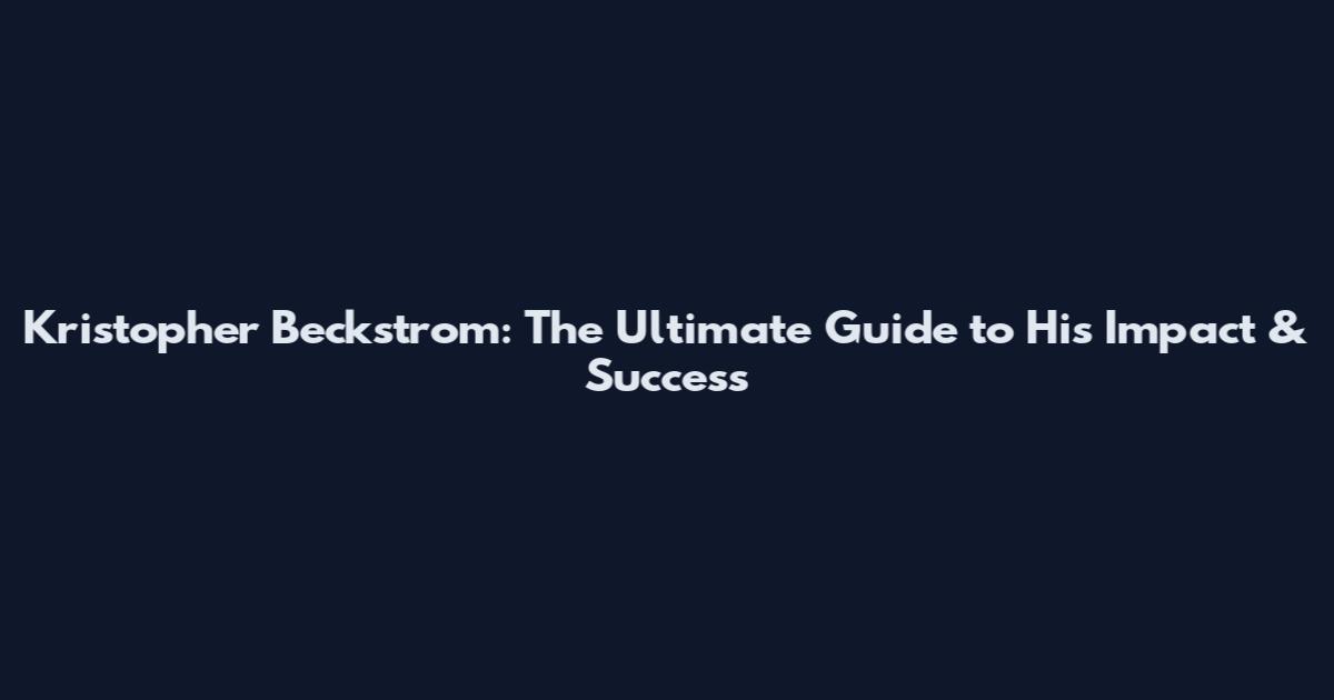 Kristopher Beckstrom: The Ultimate Guide to His Impact & Success