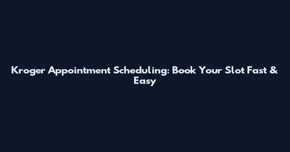 Kroger Appointment Scheduling: Book Your Slot Fast & Easy
