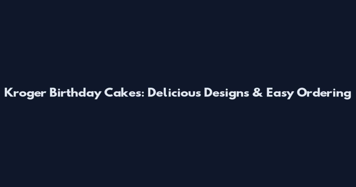 Kroger Birthday Cakes: Delicious Designs & Easy Ordering