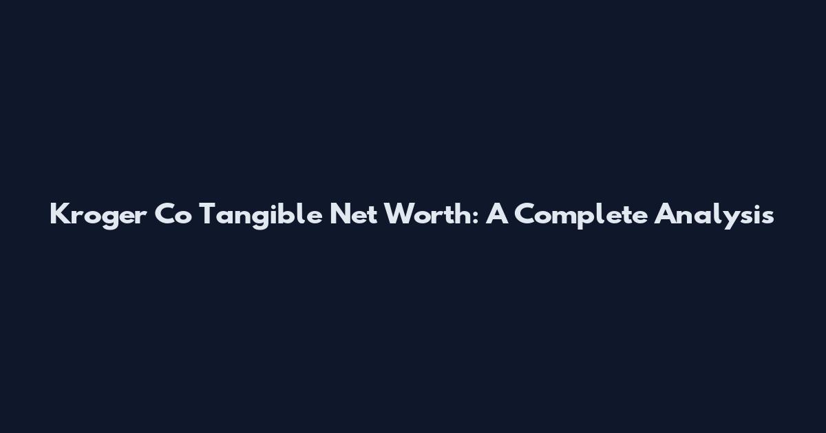 Kroger Co Tangible Net Worth: A Complete Analysis
