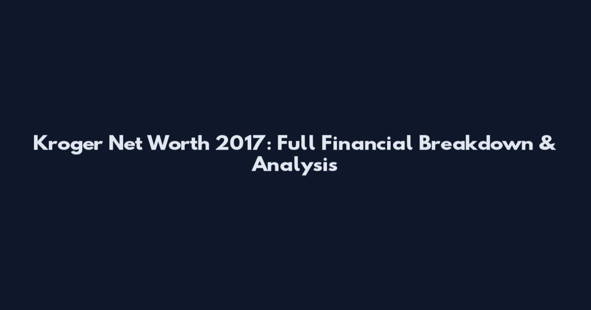 Kroger Net Worth 2017: Full Financial Breakdown & Analysis