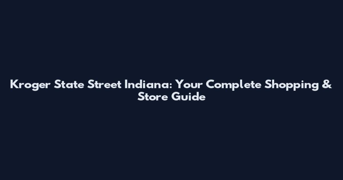 Kroger State Street Indiana: Your Complete Shopping & Store Guide
