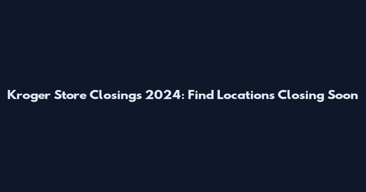 Kroger Store Closings 2024: Find Locations Closing Soon