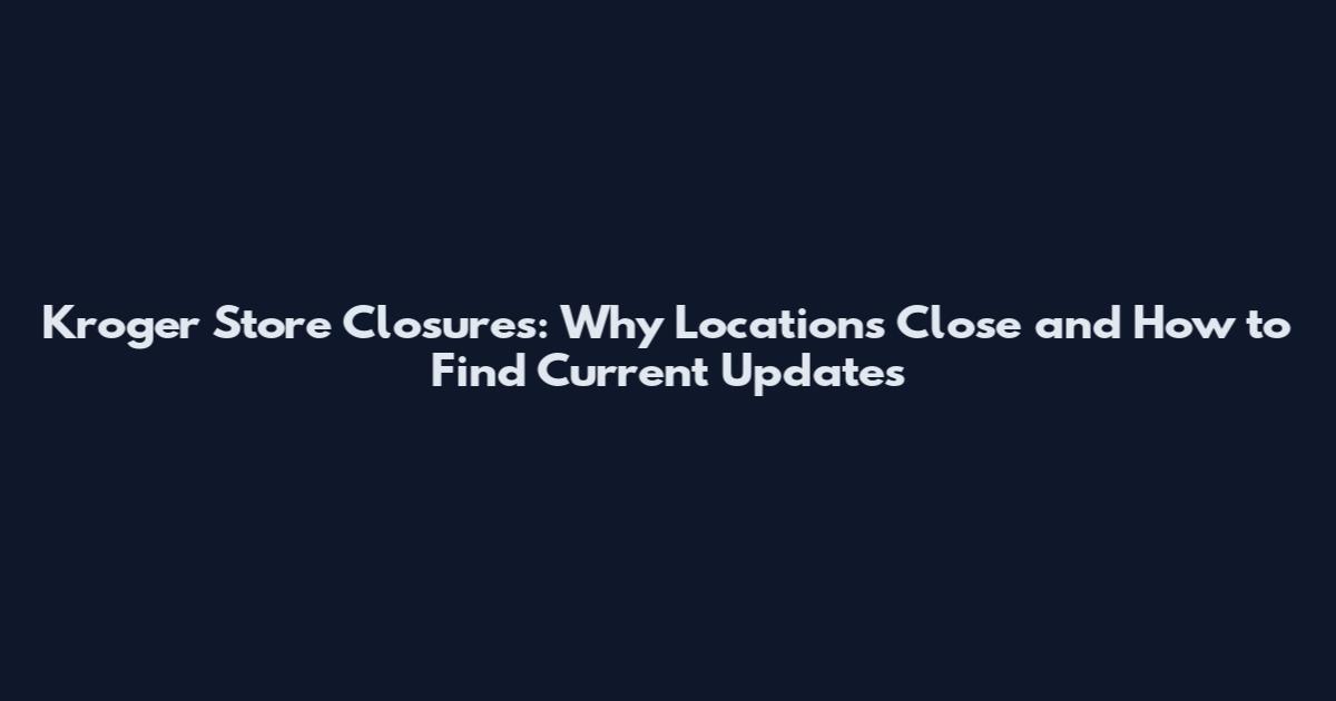 Kroger Store Closures: Why Locations Close and How to Find Current Updates