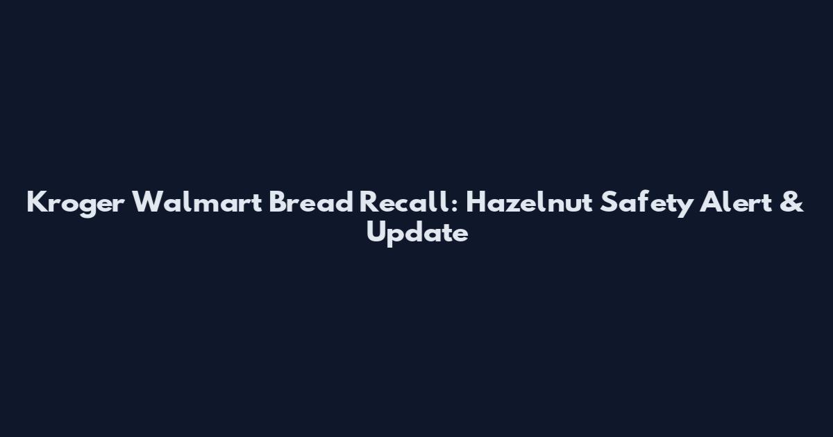 Kroger Walmart Bread Recall: Hazelnut Safety Alert & Update