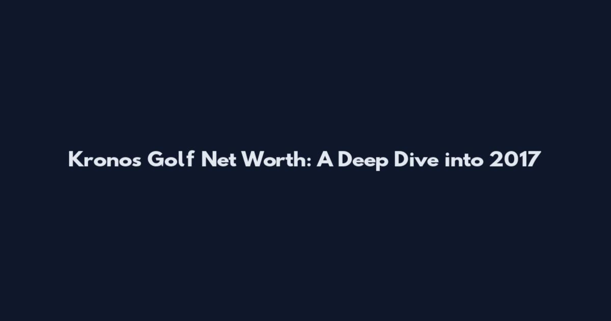 Kronos Golf Net Worth: A Deep Dive into 2017