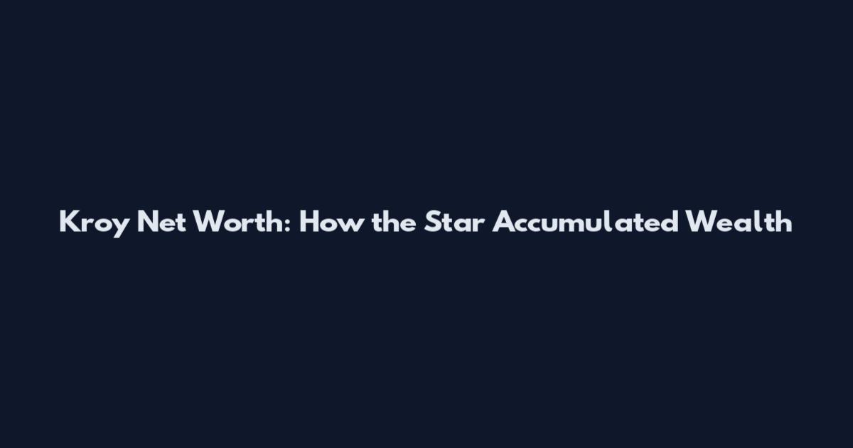 Kroy Net Worth: How the Star Accumulated Wealth