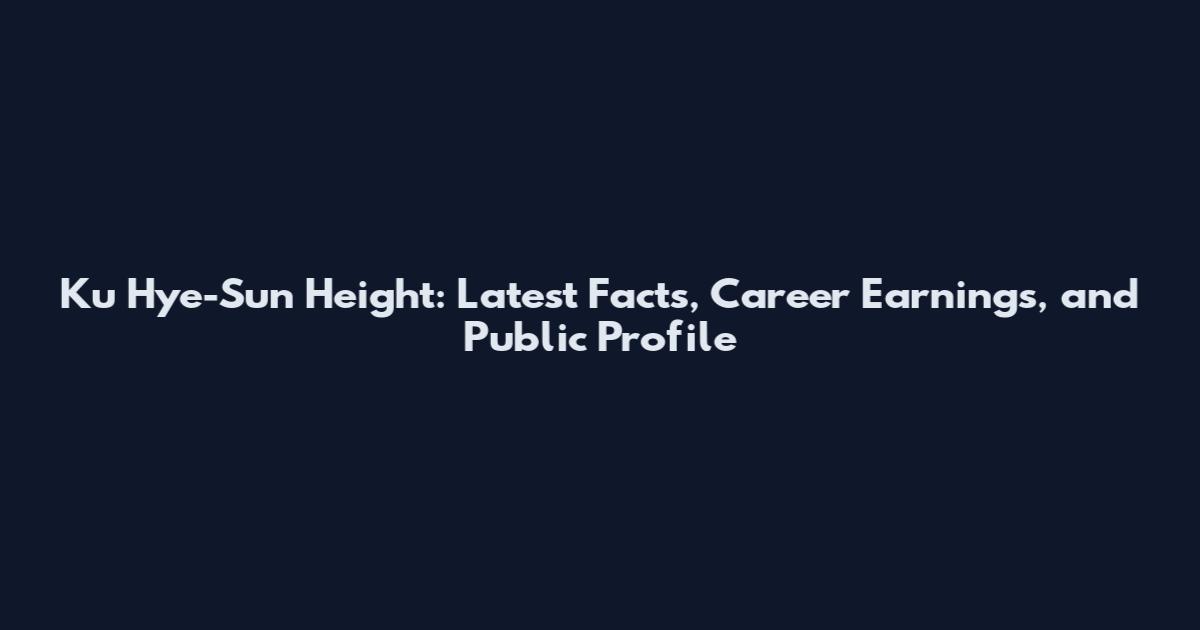 Ku Hye-Sun Height: Latest Facts, Career Earnings, and Public Profile