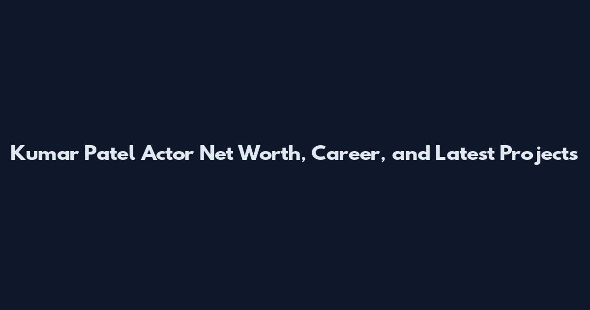 Kumar Patel Actor Net Worth, Career, and Latest Projects