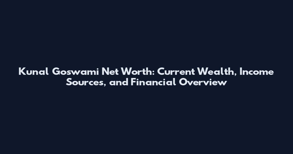 Kunal Goswami Net Worth: Current Wealth, Income Sources, and Financial Overview