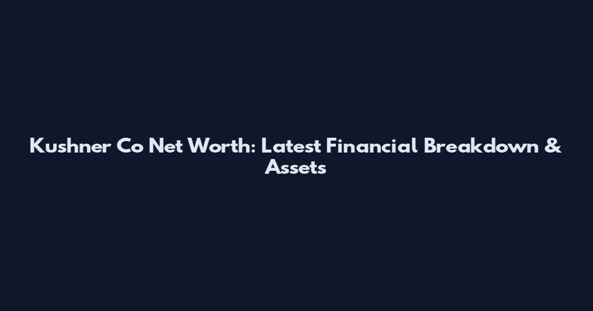 Kushner Co Net Worth: Latest Financial Breakdown & Assets