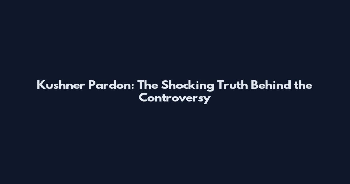 Kushner Pardon: The Shocking Truth Behind the Controversy