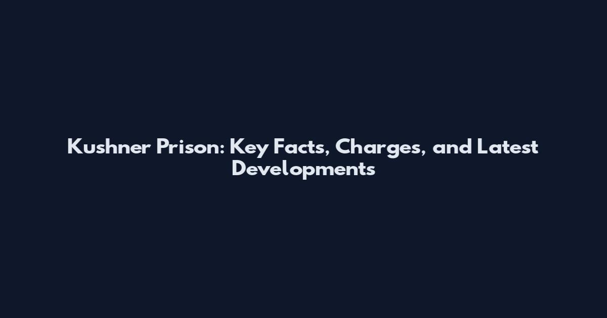 Kushner Prison: Key Facts, Charges, and Latest Developments