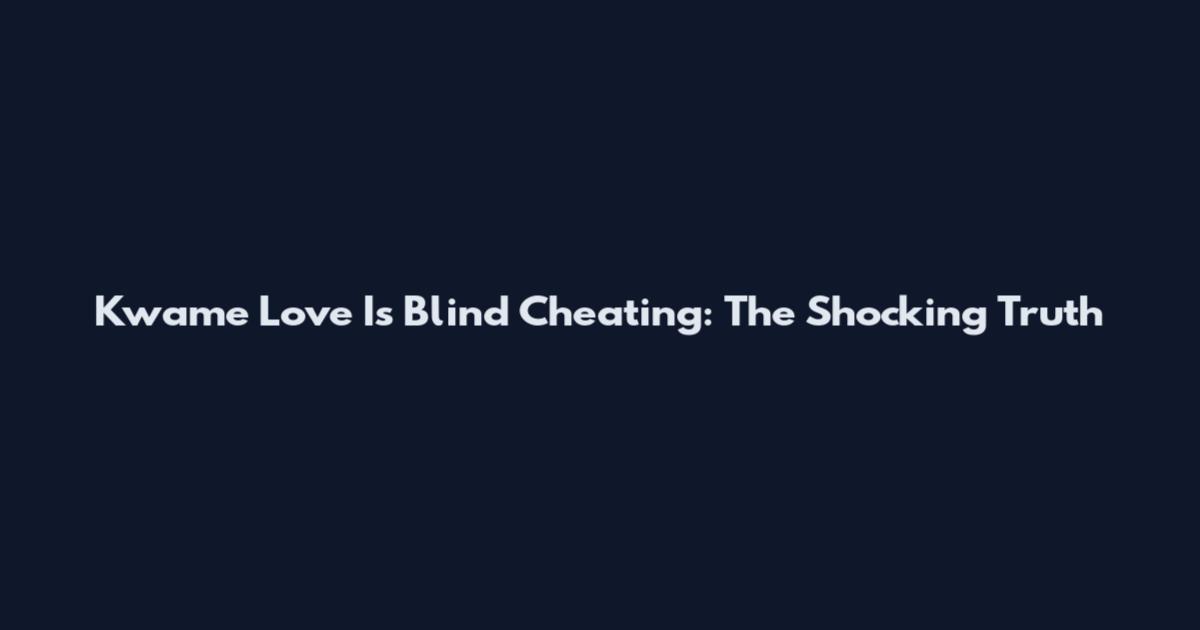 Kwame Love Is Blind Cheating: The Shocking Truth