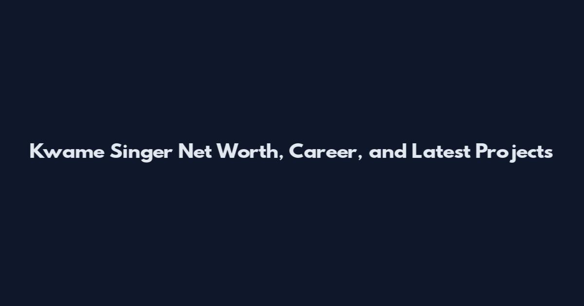 Kwame Singer Net Worth, Career, and Latest Projects