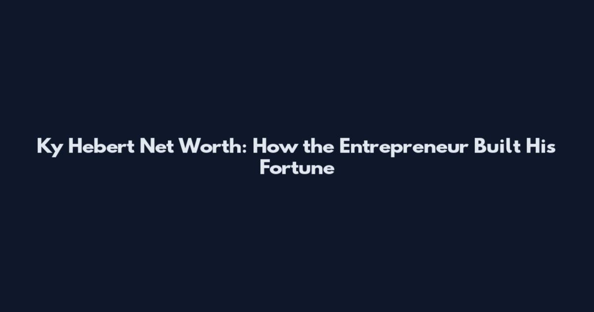 Ky Hebert Net Worth: How the Entrepreneur Built His Fortune