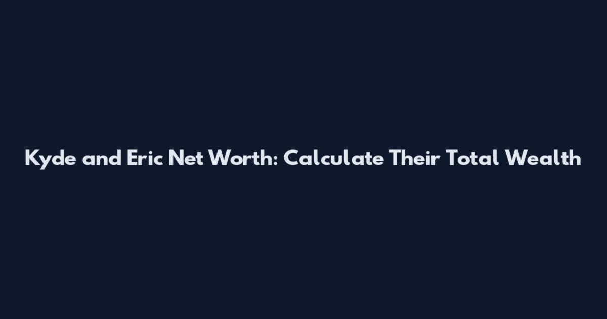Kyde and Eric Net Worth: Calculate Their Total Wealth
