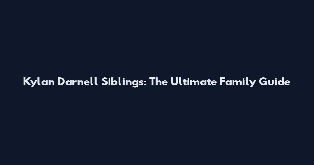 Kylan Darnell Siblings: The Ultimate Family Guide