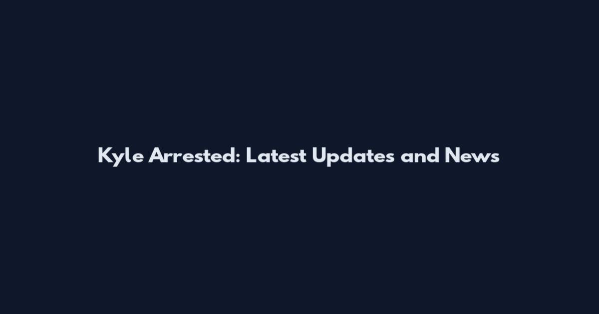 Kyle Arrested: Latest Updates and News