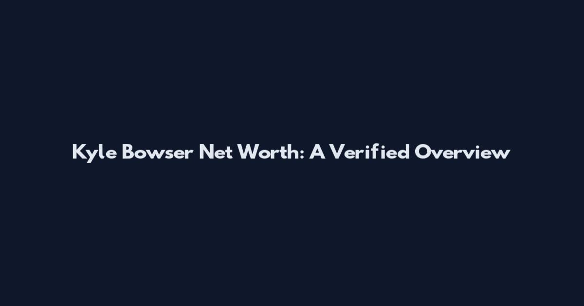 Kyle Bowser Net Worth: A Verified Overview