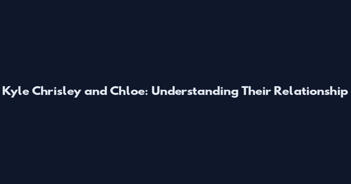 Kyle Chrisley and Chloe: Understanding Their Relationship