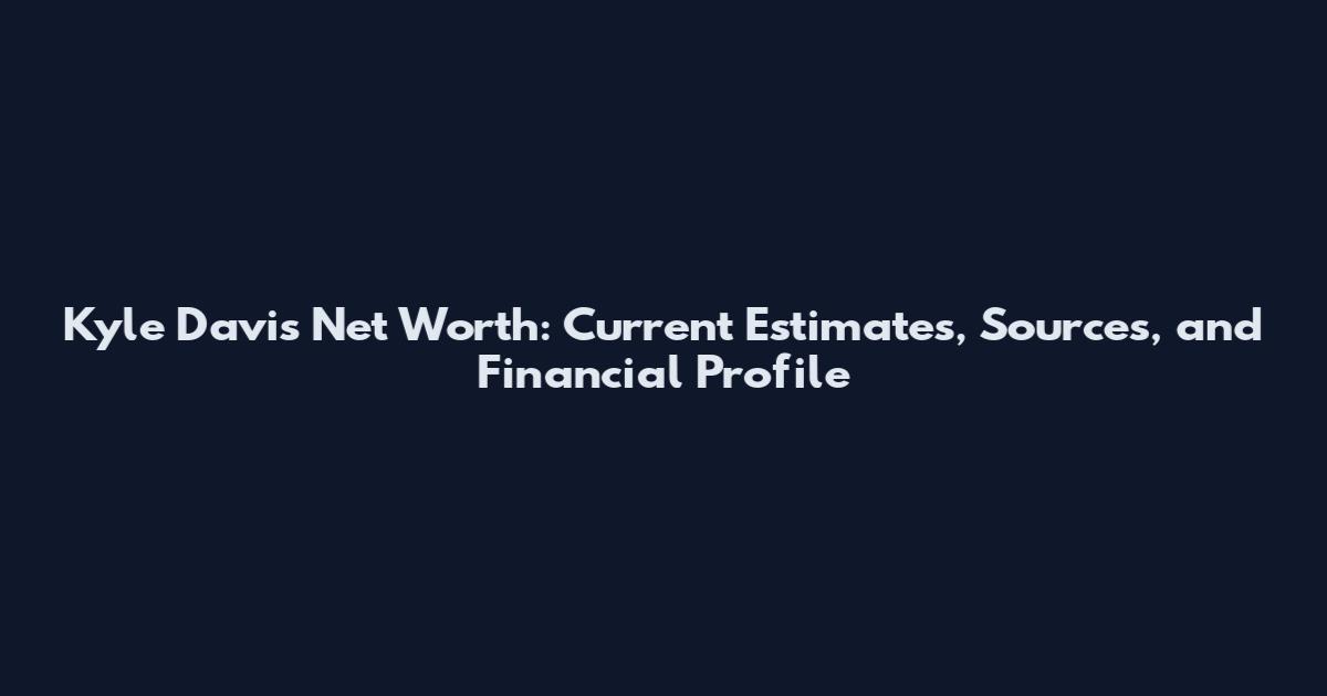 Kyle Davis Net Worth: Current Estimates, Sources, and Financial Profile
