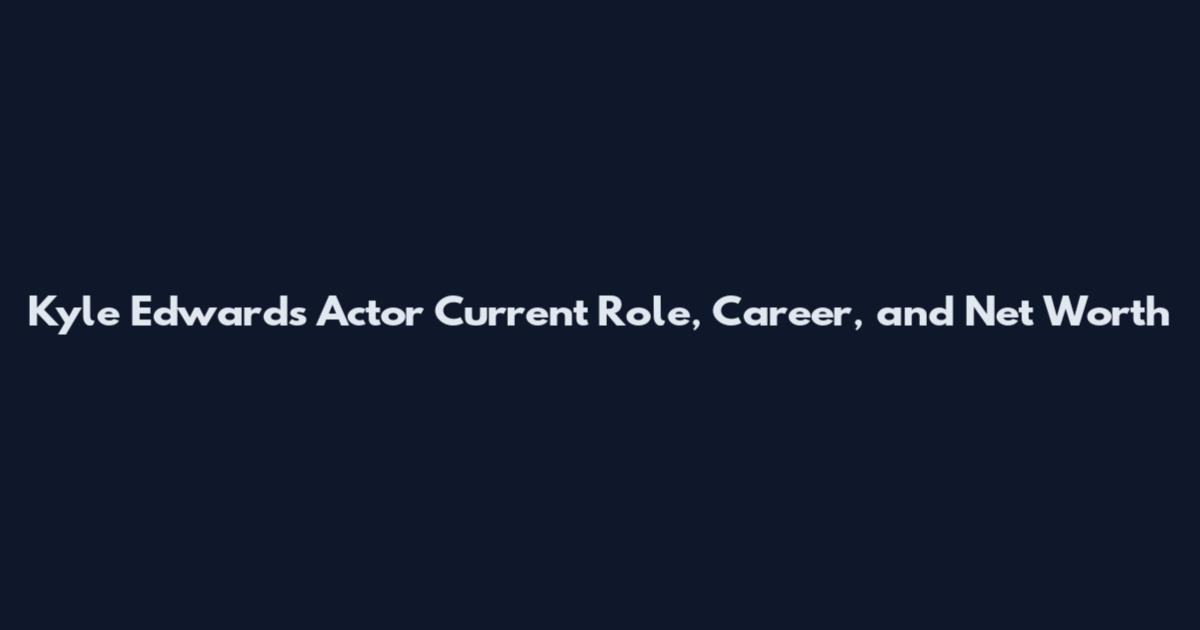 Kyle Edwards Actor Current Role, Career, and Net Worth
