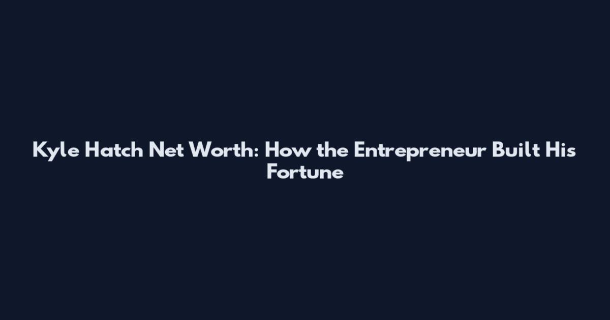 Kyle Hatch Net Worth: How the Entrepreneur Built His Fortune