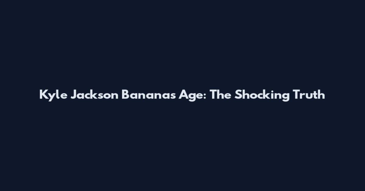 Kyle Jackson Bananas Age: The Shocking Truth