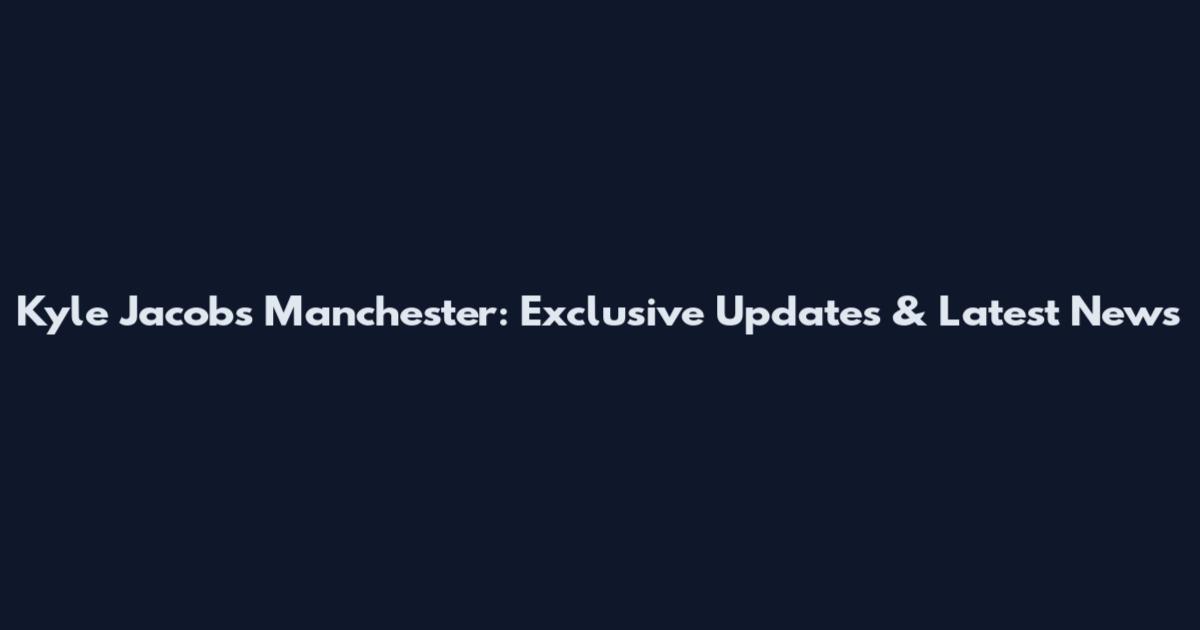 Kyle Jacobs Manchester: Exclusive Updates & Latest News