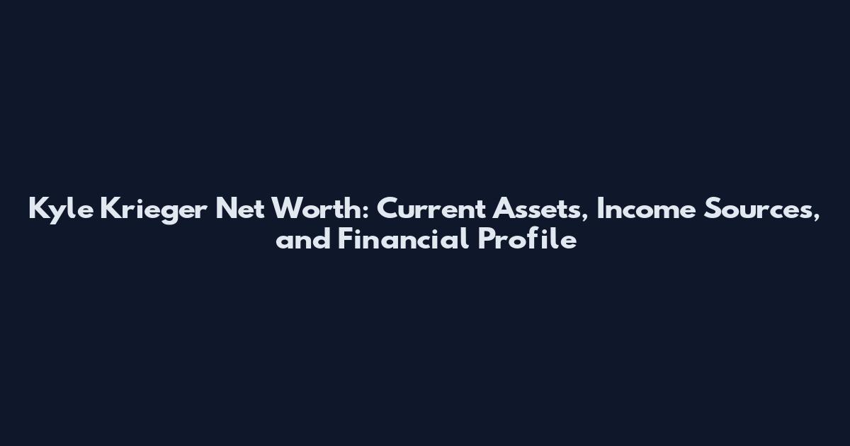 Kyle Krieger Net Worth: Current Assets, Income Sources, and Financial Profile