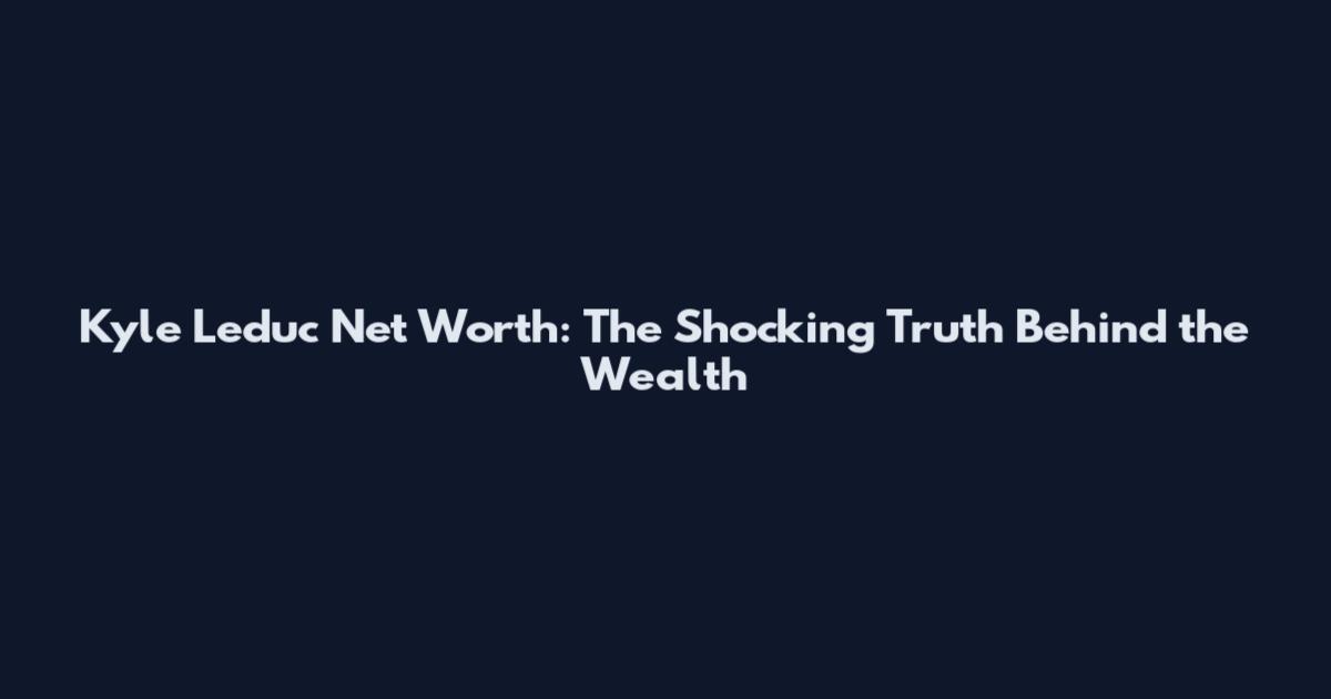 Kyle Leduc Net Worth: The Shocking Truth Behind the Wealth