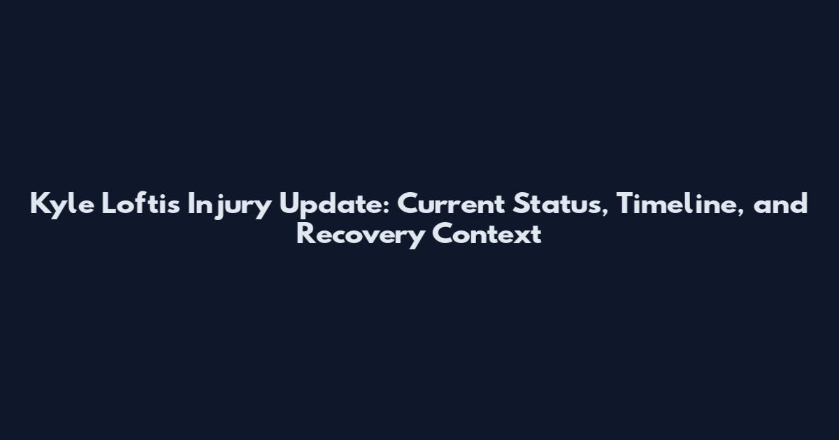 Kyle Loftis Injury Update: Current Status, Timeline, and Recovery Context