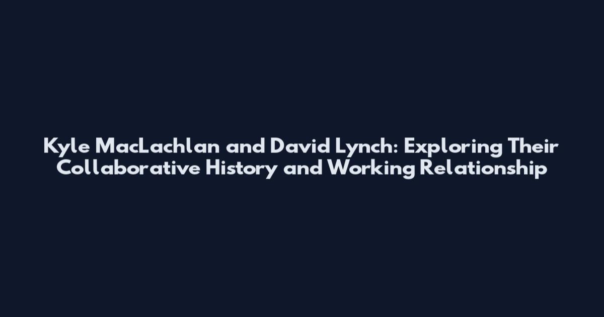 Kyle MacLachlan and David Lynch: Exploring Their Collaborative History and Working Relationship