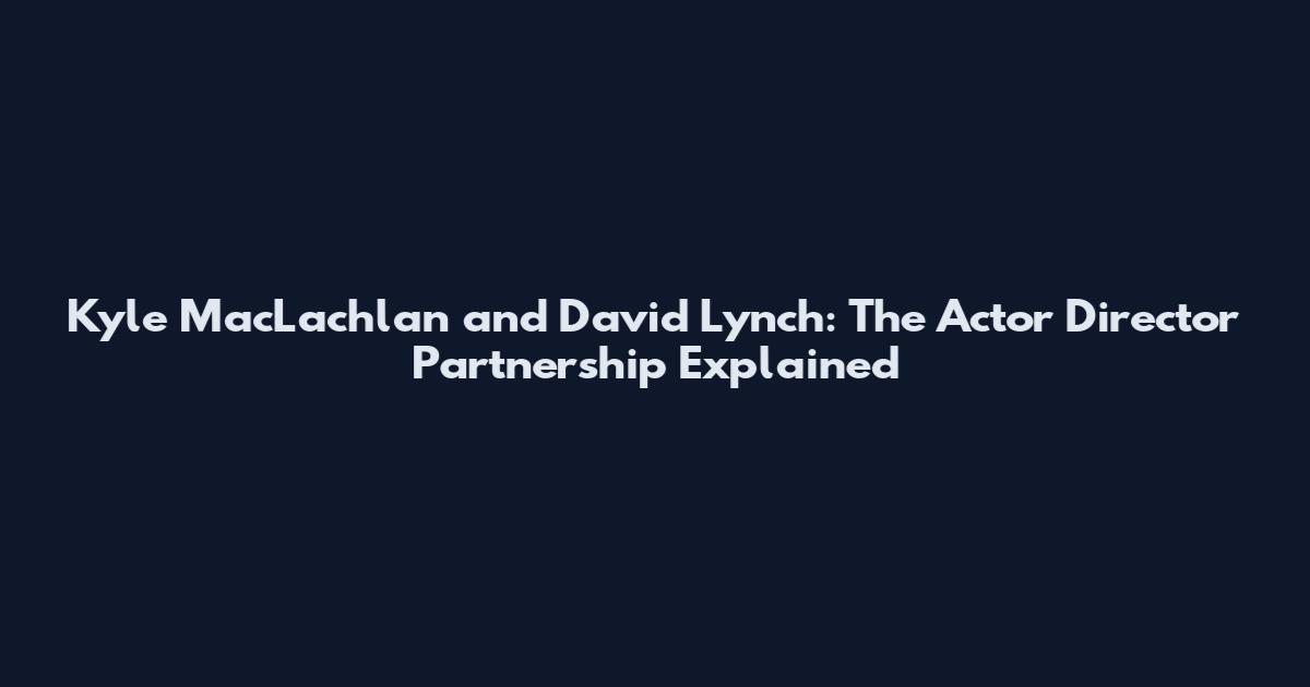 Kyle MacLachlan and David Lynch: The Actor Director Partnership Explained