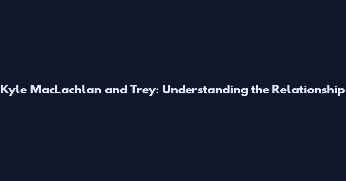 Kyle MacLachlan and Trey: Understanding the Relationship