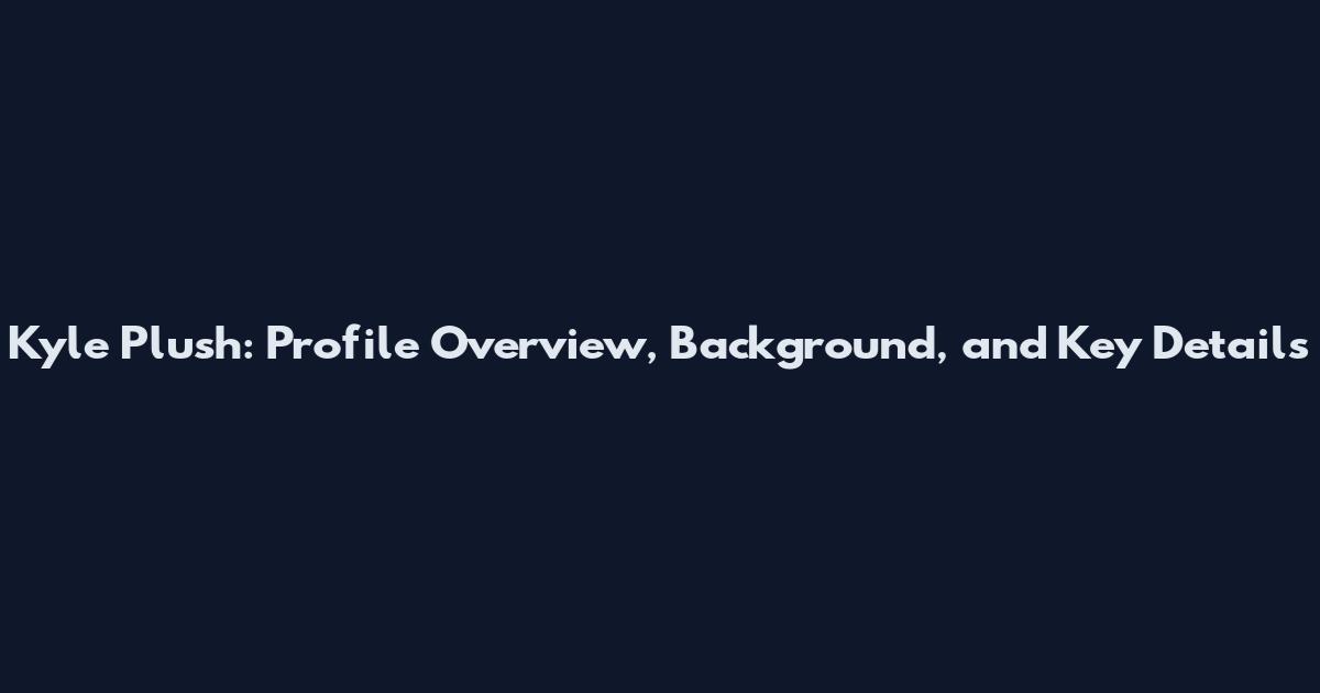 Kyle Plush: Profile Overview, Background, and Key Details