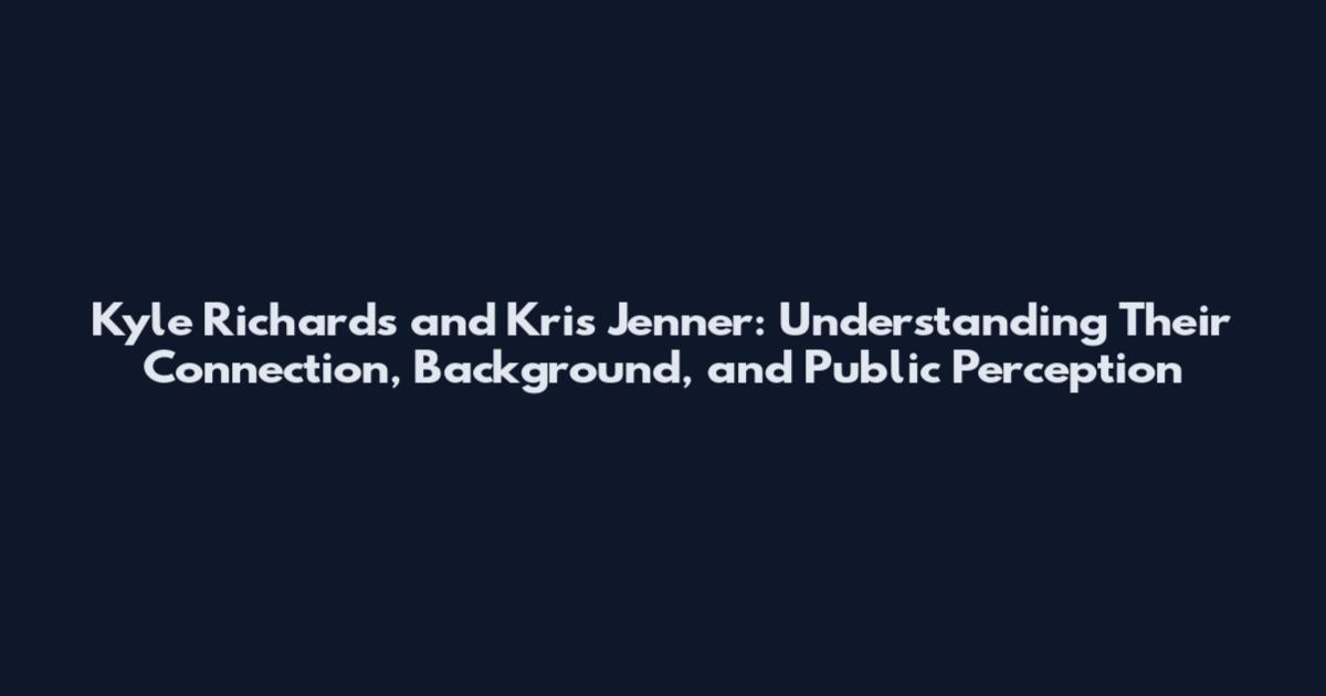 Kyle Richards and Kris Jenner: Understanding Their Connection, Background, and Public Perception