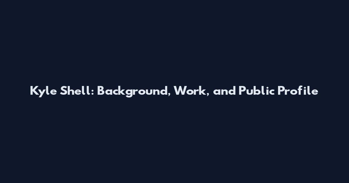 Kyle Shell: Background, Work, and Public Profile