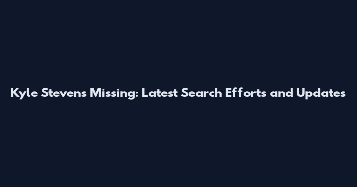 Kyle Stevens Missing: Latest Search Efforts and Updates