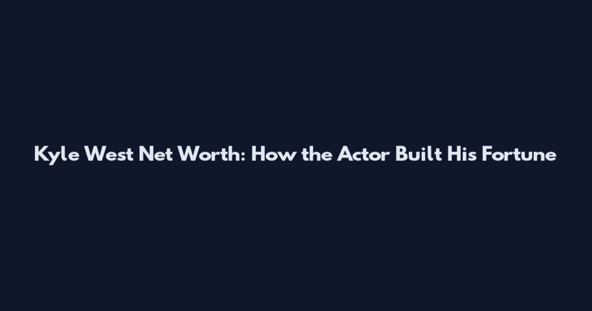 Kyle West Net Worth: How the Actor Built His Fortune
