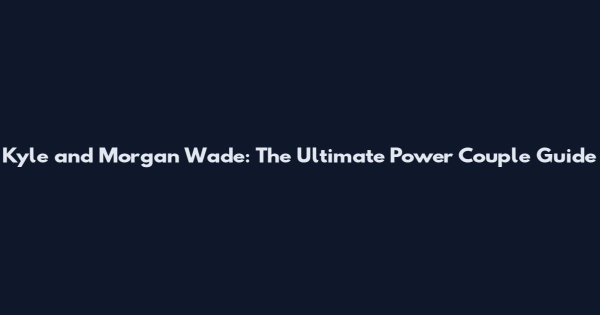Kyle and Morgan Wade: The Ultimate Power Couple Guide